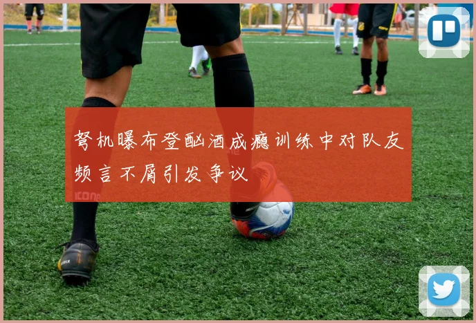 弩机曝布登酗酒成瘾训练中对队友频言不屑引发争议