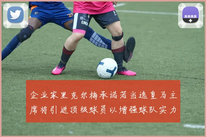 企业家里克尔梅承诺若当选皇马主席将引进顶级球员以增强球队实力
