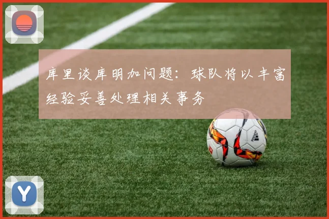 库里谈库明加问题：球队将以丰富经验妥善处理相关事务