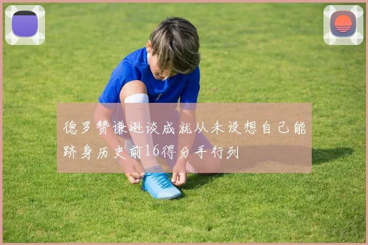 德罗赞谦逊谈成就从未设想自己能跻身历史前16得分手行列