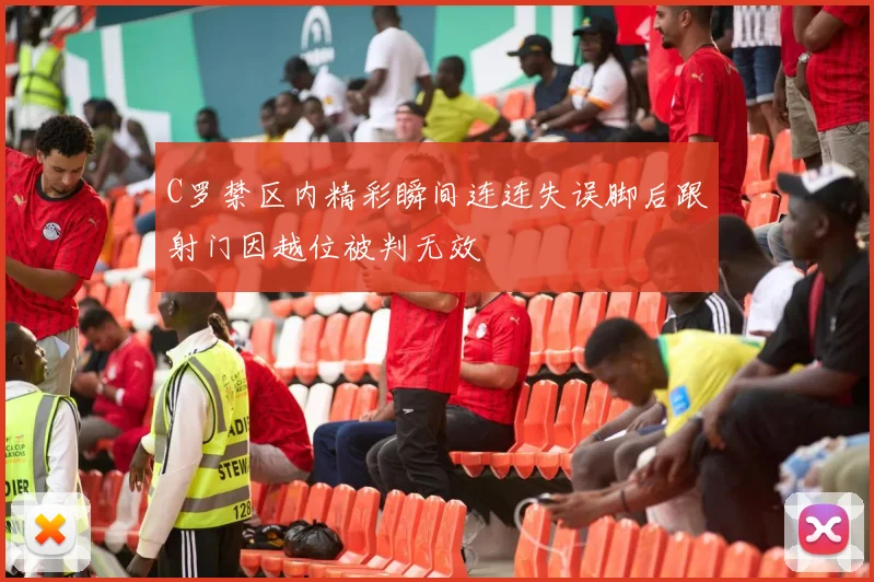 C罗禁区内精彩瞬间连连失误脚后跟射门因越位被判无效
