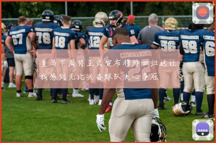 皇马下周将正式宣布穆帅回归这让我感到无比兴奋球队决心争冠