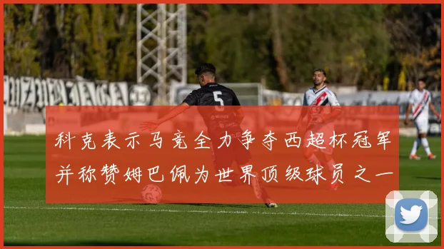 科克表示马竞全力争夺西超杯冠军并称赞姆巴佩为世界顶级球员之一