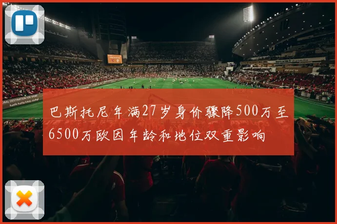 巴斯托尼年满27岁身价骤降500万至6500万欧因年龄和地位双重影响