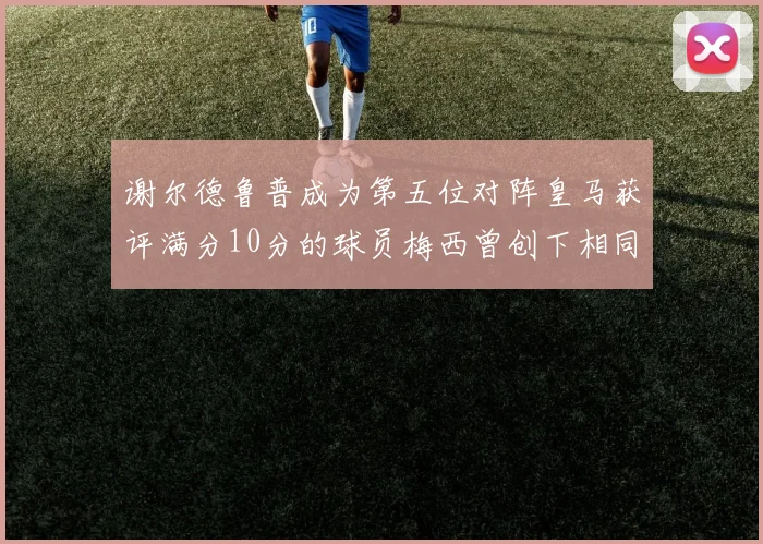 谢尔德鲁普成为第五位对阵皇马获评满分10分的球员梅西曾创下相同成就