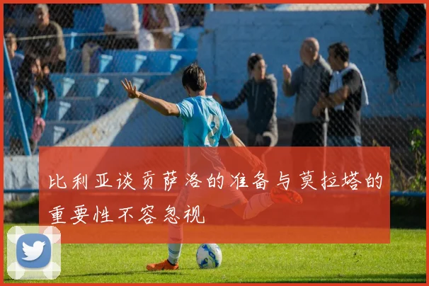 比利亚谈贡萨洛的准备与莫拉塔的重要性不容忽视