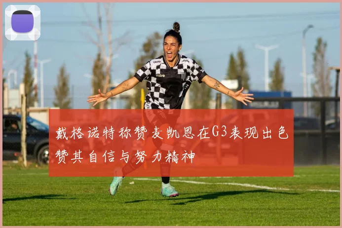 戴格诺特称赞麦凯恩在G3表现出色赞其自信与努力精神