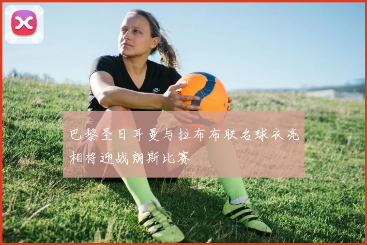 巴黎圣日耳曼与拉布布联名球衣亮相将迎战朗斯比赛