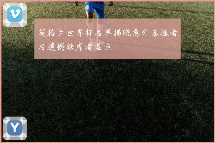 英格兰世界杯名单揭晓意外落选者与遗憾缺席者盘点