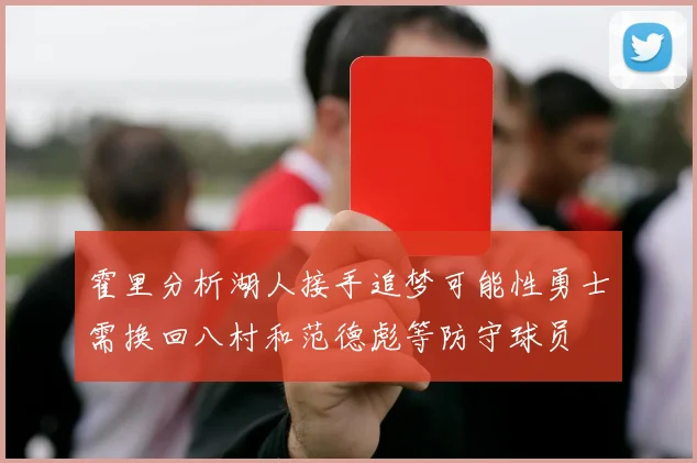 霍里分析湖人接手追梦可能性勇士需换回八村和范德彪等防守球员