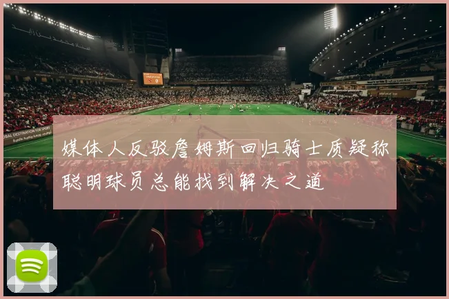 媒体人反驳詹姆斯回归骑士质疑称聪明球员总能找到解决之道