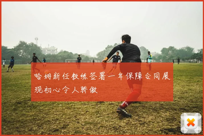 哈姆新任教练签署一年保障合同展现初心令人骄傲