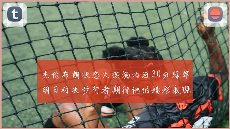 杰伦布朗状态火热场均近30分绿军明日对决步行者期待他的精彩表现