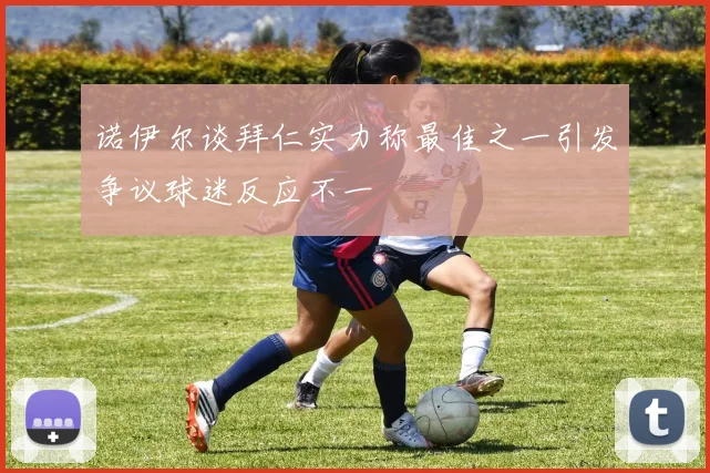 诺伊尔谈拜仁实力称最佳之一引发争议球迷反应不一