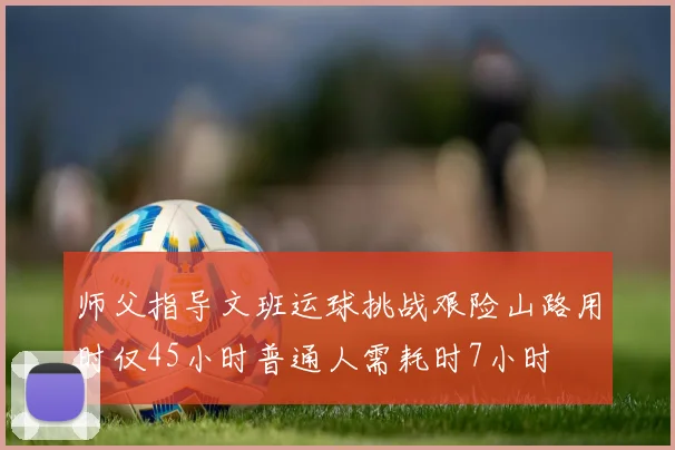 师父指导文班运球挑战艰险山路用时仅45小时普通人需耗时7小时